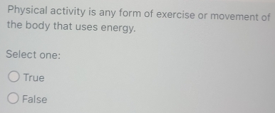 Physical activity is any form of exercise or movement of
the body that uses energy.
Select one:
True
False