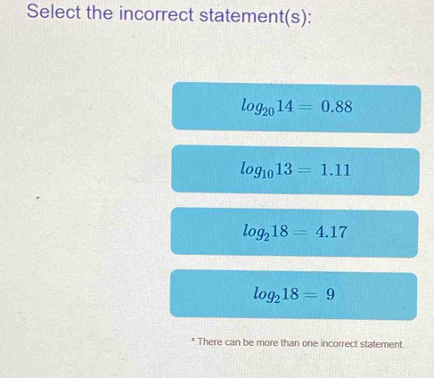 Select the incorrect statement(s):
log _2014=0.88
log _1013=1.11
log _218=4.17
log _218=9
* There can be more than one incorrect statement.