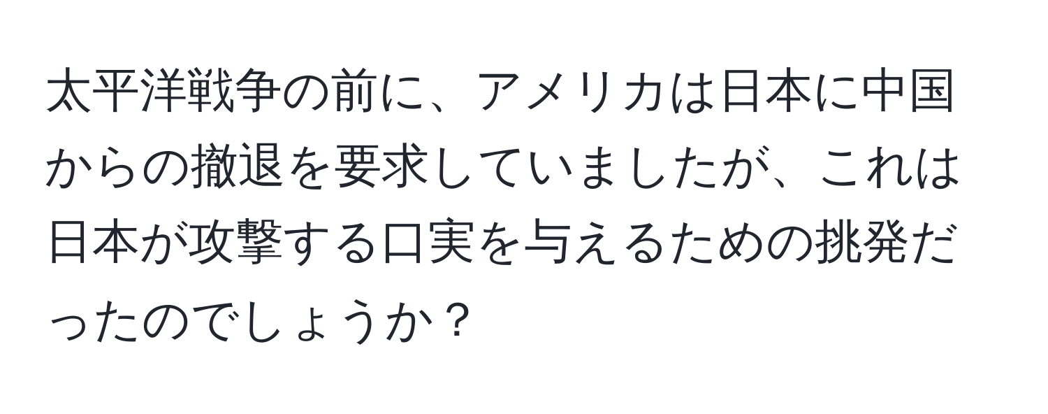 太平洋戦争の前に、アメリカは日本に中国からの撤退を要求していましたが、これは日本が攻撃する口実を与えるための挑発だったのでしょうか？