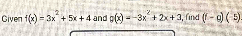 Given f(x)=3x^2+5x+4 and g(x)=-3x^2+2x+3 , find (f-g)(-5)