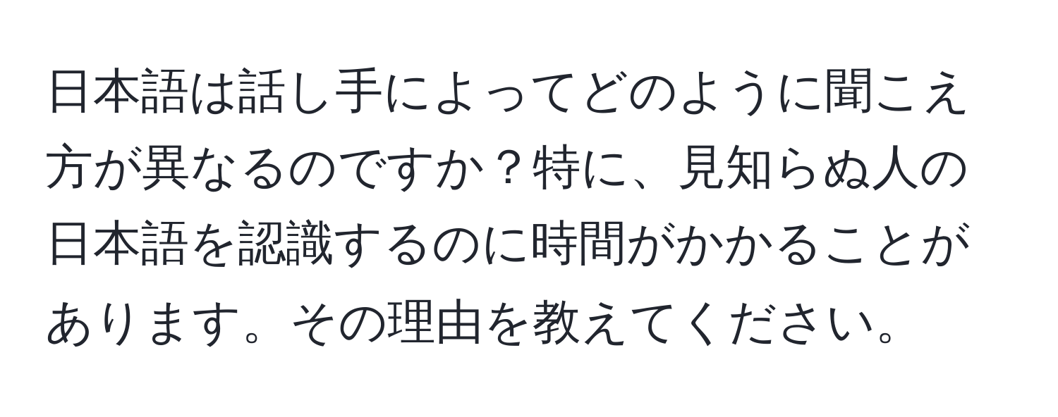 日本語は話し手によってどのように聞こえ方が異なるのですか？特に、見知らぬ人の日本語を認識するのに時間がかかることがあります。その理由を教えてください。