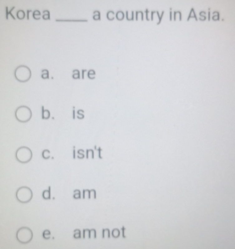 Korea _a country in Asia.
a. are
b. is
c. isn't
dà am
e. am not