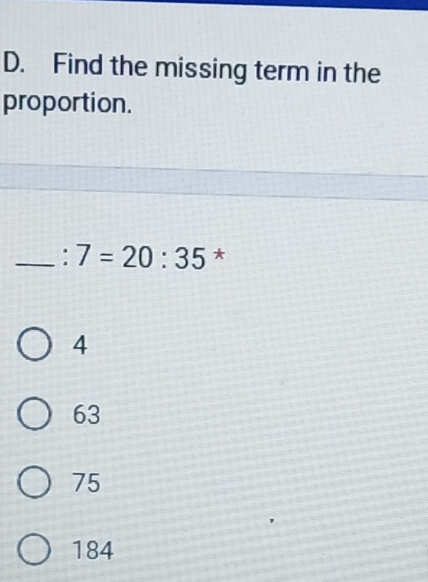 Find the missing term in the
proportion.
_: 7=20:35 *
4
63
75
184