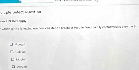 ultiple Select Question
elect all that apply 
n which of the following empires did steppe practices lead to fierce family controversies over the thro
Mongol
Safavid
Mughal
Persian