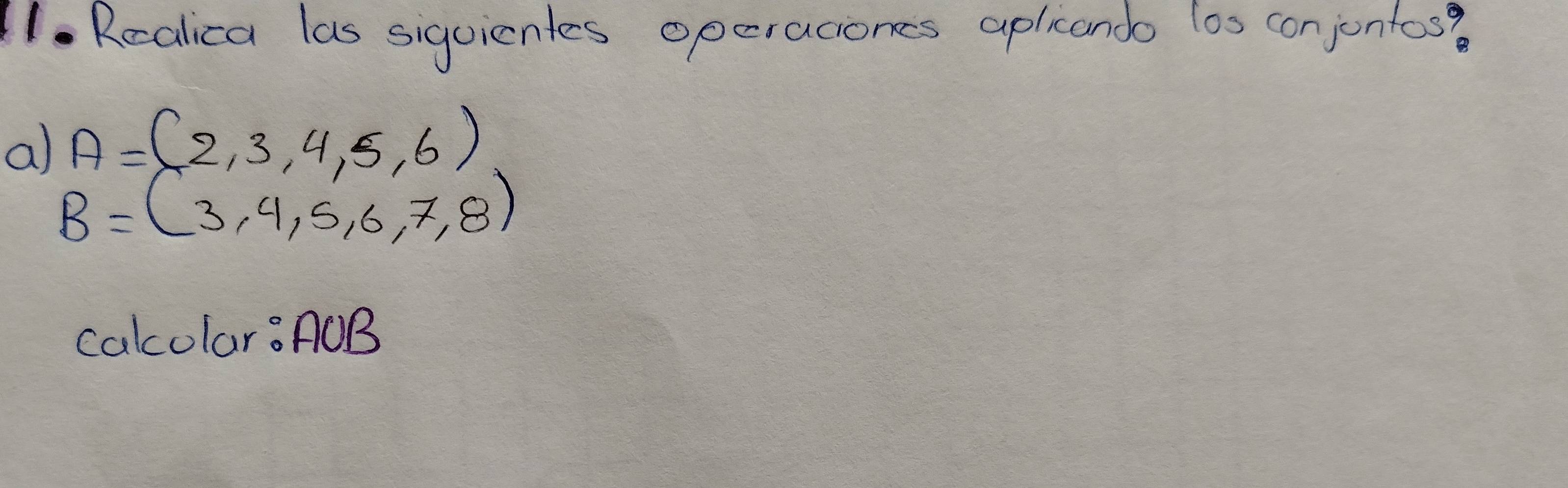 Realica las siguicnles operaciones apleando los conjontos? 
a) A=(2,3,4,5,6)
B=(3,4,5,6,7,8)
calcolar: AOB