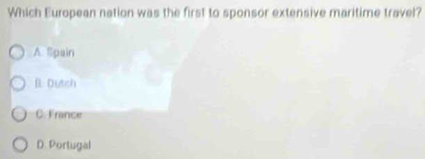 Which European nation was the first to sponsor extensive maritime travel?
A Spain
Bi Dutch
C. France
D. Portugal