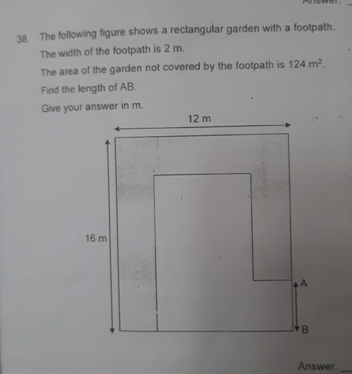 The following figure shows a rectangular garden with a footpath. 
The width of the footpath is 2 m. 
The area of the garden not covered by the footpath is 124m^2. 
Find the length of AB. 
Give yo 
Answer:_