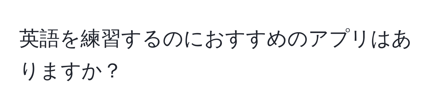 英語を練習するのにおすすめのアプリはありますか？