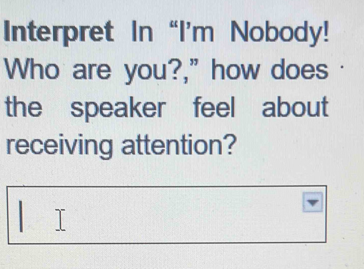 Interpret In “I’m Nobody! 
Who are you?," how does · 
the speaker feel about 
receiving attention?