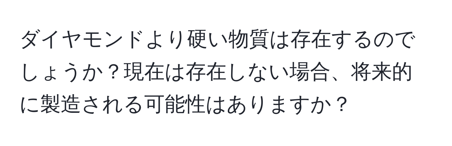 ダイヤモンドより硬い物質は存在するのでしょうか？現在は存在しない場合、将来的に製造される可能性はありますか？