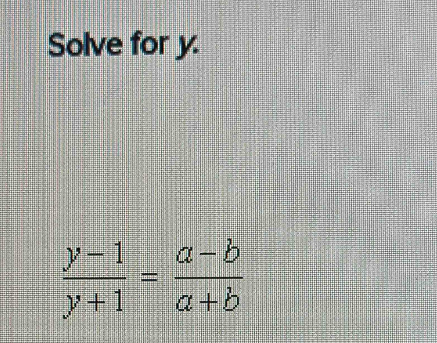 Solve for y.
 (y-1)/y+1 = (a-b)/a+b 