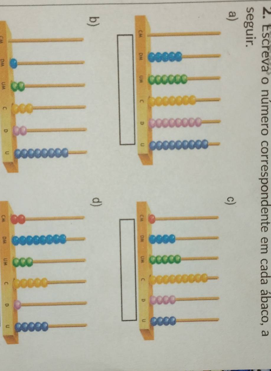 Escreva o número correspondente em cada ábaco, a 
seguir. 
a) 
c) 
CA DM UM C
CM DM