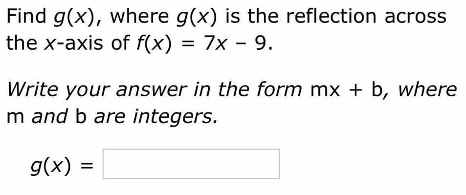 Find g(x) , where g(x) is the reflection across 
the x-axis of f(x)=7x-9. 
Write your answer in the form mx+b , where
m and b are integers.
g(x)=□