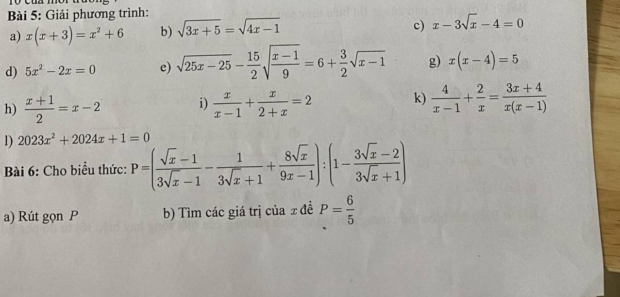 ài 5: Giải phương trình: 
a) x(x+3)=x^2+6 b) sqrt(3x+5)=sqrt(4x-1)
c) x-3sqrt(x)-4=0
d) 5x^2-2x=0
e) sqrt(25x-25)- 15/2 sqrt(frac x-1)9=6+ 3/2 sqrt(x-1) g) x(x-4)=5
i) 
h)  (x+1)/2 =x-2  x/x-1 + x/2+x =2
k)  4/x-1 + 2/x = (3x+4)/x(x-1) 
1) 2023x^2+2024x+1=0
Bài 6: Cho biểu thức: P=( (sqrt(x)-1)/3sqrt(x)-1 - 1/3sqrt(x)+1 + 8sqrt(x)/9x-1 ):(1- (3sqrt(x)-2)/3sqrt(x)+1 )
a) Rút gọn P b) Tìm các giá trị của x đề P= 6/5 