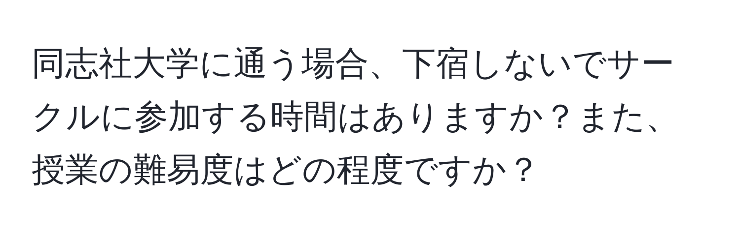 同志社大学に通う場合、下宿しないでサークルに参加する時間はありますか？また、授業の難易度はどの程度ですか？