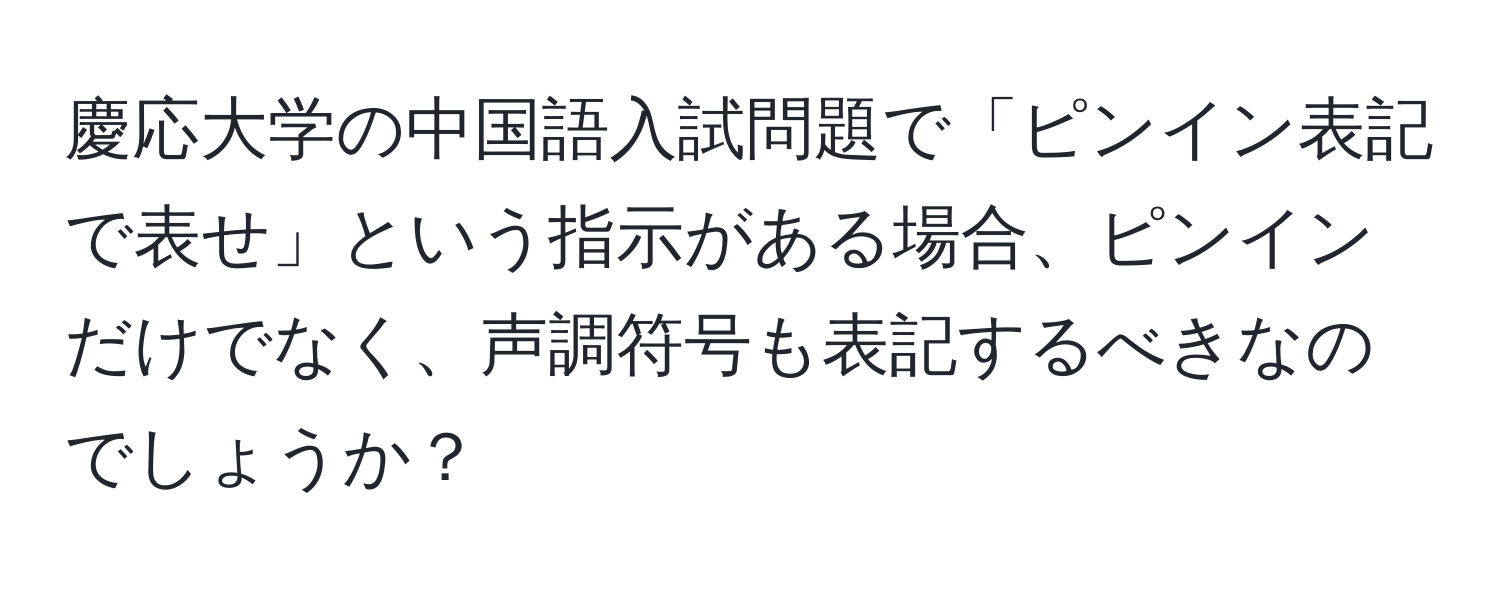 慶応大学の中国語入試問題で「ピンイン表記で表せ」という指示がある場合、ピンインだけでなく、声調符号も表記するべきなのでしょうか？