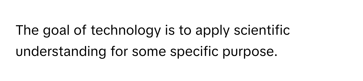 The goal of technology is to apply scientific understanding for some specific purpose.