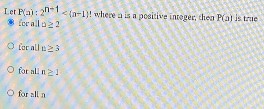 Let P(n):2^(n+1) ! where n is a positive integer, then P(n) is true
for all n≥ 2
for all n≥ 3
for all n≥ 1
for all n