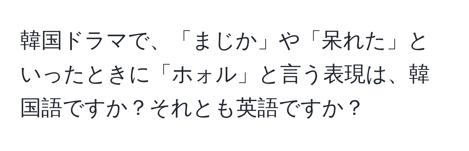 韓国ドラマで、「まじか」や「呆れた」といったときに「ホォル」と言う表現は、韓国語ですか？それとも英語ですか？