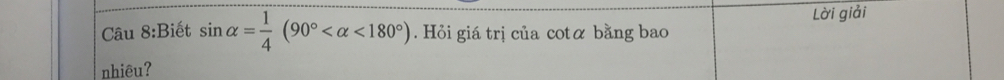 Lời giải 
Câu 8:Biết sin alpha = 1/4 (90° <180°) Hỏi giá trị của cotα bằng bao 
nhiêu?