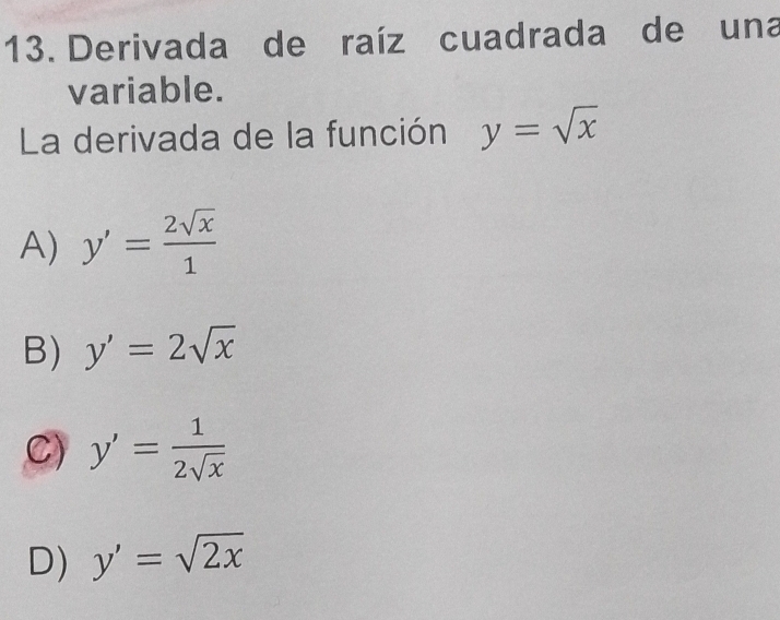 Derivada de raíz cuadrada de una
variable.
La derivada de la función y=sqrt(x)
A) y'= 2sqrt(x)/1 
B) y'=2sqrt(x)
C) y'= 1/2sqrt(x) 
D) y'=sqrt(2x)