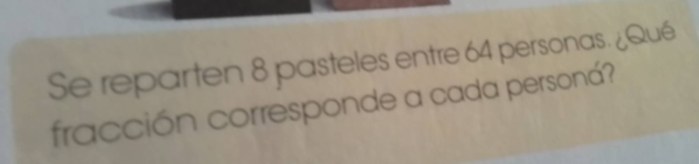 Se reparten 8 pasteles entre 64 personas. ¿Qué 
fracción corresponde a cada personá?