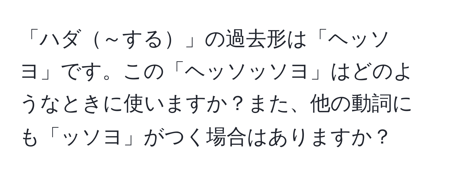 「ハダ～する」の過去形は「ヘッソヨ」です。この「ヘッソッソヨ」はどのようなときに使いますか？また、他の動詞にも「ッソヨ」がつく場合はありますか？