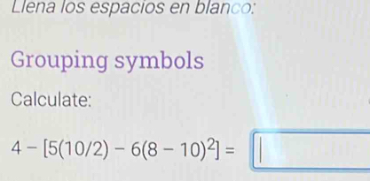 Llena los espacios en blanco: 
Grouping symbols 
Calculate:
4-[5(10/2)-6(8-10)^2]=□