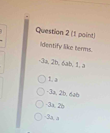 Identify like terms.
-3a, 2b, 6ab, 1, a
1, a
-3a, 2b, 6ab
-3a, 2b
-3a, a