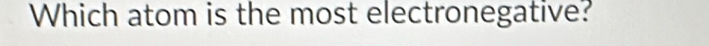 Which atom is the most electronegative?
