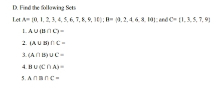 Find the following Sets 
Let A= 0,1,2,3,4,5,6,7,8,9,10; B= 0,2,4,6,8,10; and C= 1,3,5,7,9
1. A∪ (B∩ C)=
2. (A∪ B)∩ C=
3. (A∩ B)∪ C=
4. B∪ (C∩ A)=
5. A∩ B∩ C=