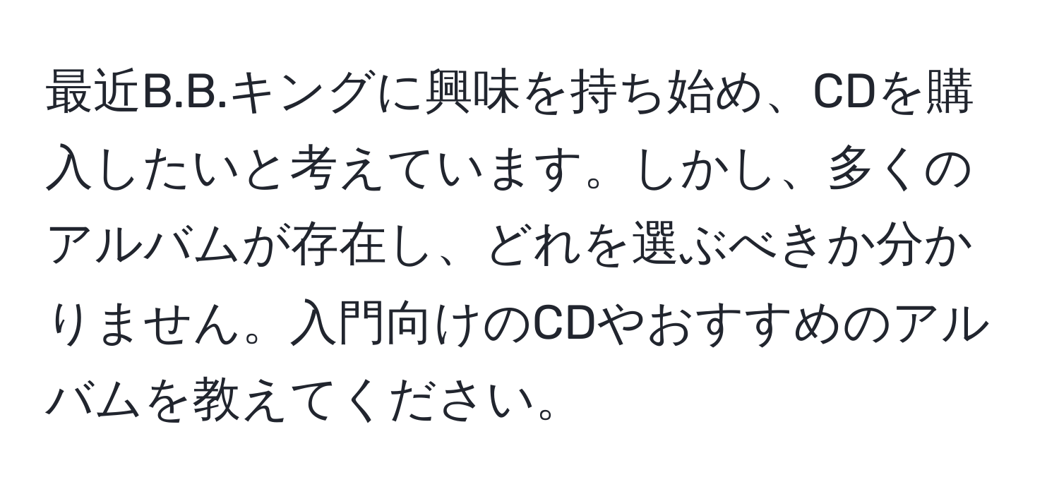 最近B.B.キングに興味を持ち始め、CDを購入したいと考えています。しかし、多くのアルバムが存在し、どれを選ぶべきか分かりません。入門向けのCDやおすすめのアルバムを教えてください。