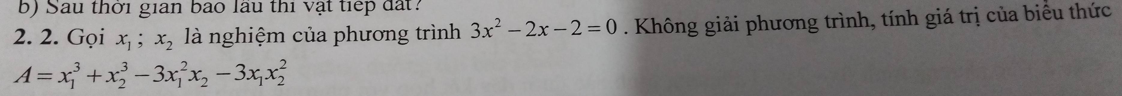 Sau thời gian bao lầu thi vật tiếp đất?
2. 2. Gọi x_1; x_2 là nghiệm của phương trình 3x^2-2x-2=0. Không giải phương trình, tính giá trị của biểu thức
A=x_1^(3+x_2^3-3x_1^2x_2)-3x_1x_2^2