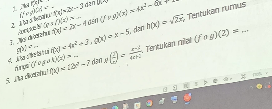 Jika f(x)=
Tentukan rumus 
2. Jika diketahui (fog)(x)=. f(x)=2x-3 dan g(x)
3. Jika diketahui komposisi (gcirc f)(x)=... _ f(x)=2x-4dan(fog)(x)=4x^2-6x+5
_ (fog)(2)=
4. Jika diketahui f(x)=4x^2+3, g(x)=x-5 _ ,dan h(x)=sqrt(2x)
g(x)=
5. Jika diketahui f(x)=12x^2-7 _ dan g( 1/x )= (x-2)/4x+1  , Tentukan nilai 
fungsi (fogoh)(x)=...
170%