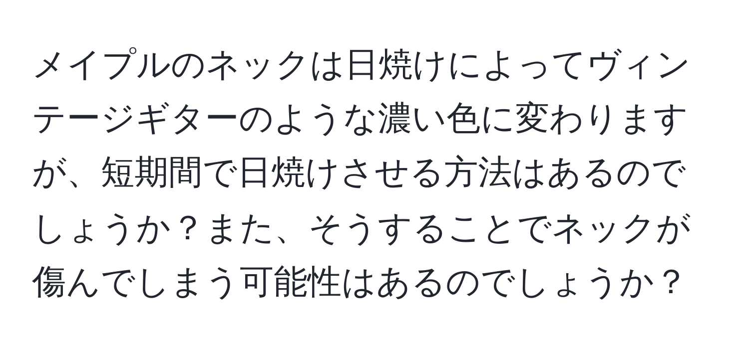 メイプルのネックは日焼けによってヴィンテージギターのような濃い色に変わりますが、短期間で日焼けさせる方法はあるのでしょうか？また、そうすることでネックが傷んでしまう可能性はあるのでしょうか？