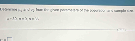 Determine mu _overline x^- and sigma _x^(- from the given parameters of the population and sample size.
mu =30, sigma =9, n=36
1^-)