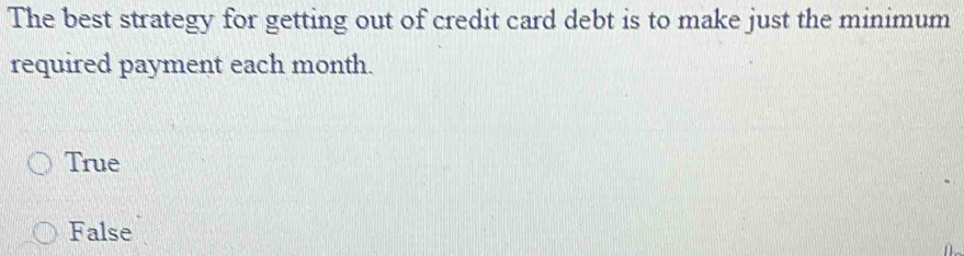 The best strategy for getting out of credit card debt is to make just the minimum
required payment each month.
True
False