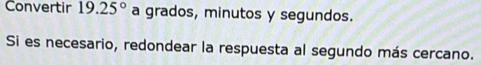 Convertir 19.25° a grados, minutos y segundos. 
Si es necesario, redondear la respuesta al segundo más cercano.