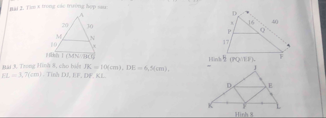 Tìm x trong các trường hợp sau: 

Bải 3. Trong Hinh 8, cho biết JK=10(cm), DE=6, 5(cm),
EL=3, 7(cm). Tính DJ, EF, DF, KL. 
Hình 8