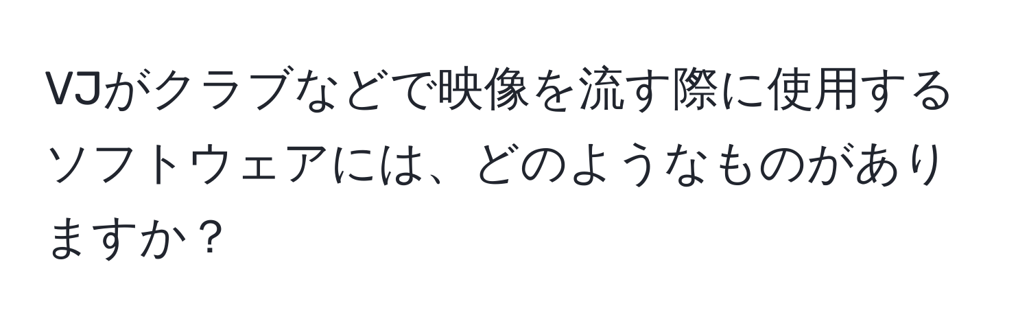 VJがクラブなどで映像を流す際に使用するソフトウェアには、どのようなものがありますか？