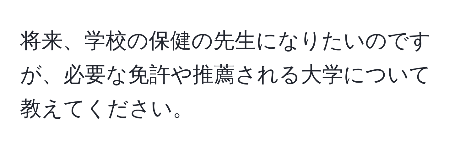 将来、学校の保健の先生になりたいのですが、必要な免許や推薦される大学について教えてください。