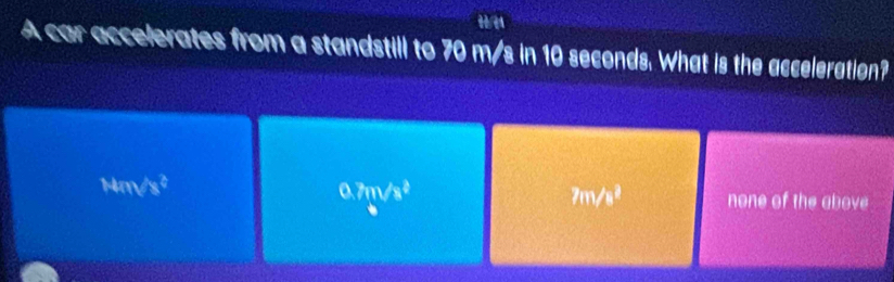 A car accelerates from a standstill to 70 m/s in 10 seconds. What is the acceleration?
0.7m 7m/s^2 none of the above