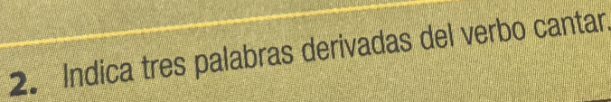 Indica tres palabras derivadas del verbo cantar.