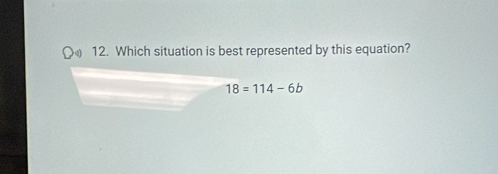 Which situation is best represented by this equation?
18=114-6b