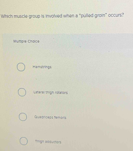 Which muscle group is involved when a “pulled groin” occurs?
Multiple Choice
Hamstrings
Lateral thigh rotators
Quadriceps femoris
Thign adductors