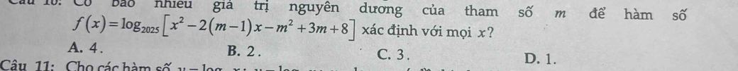 Có bảo nhiều giả trị nguyên dương của tham số m để hàm số
f(x)=log _2025[x^2-2(m-1)x-m^2+3m+8] xác định với mọi x?
A. 4. B. 2. C. 3. D. 1.
Câu 11: Cho các hàm số ..