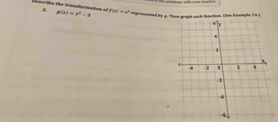 ietk the solutions with your teacher. 
3. 
Describe the transformation of g(x)=x^2-3 f(x)=x^2 represented by g. Then graph each function. (See Example 1A.)