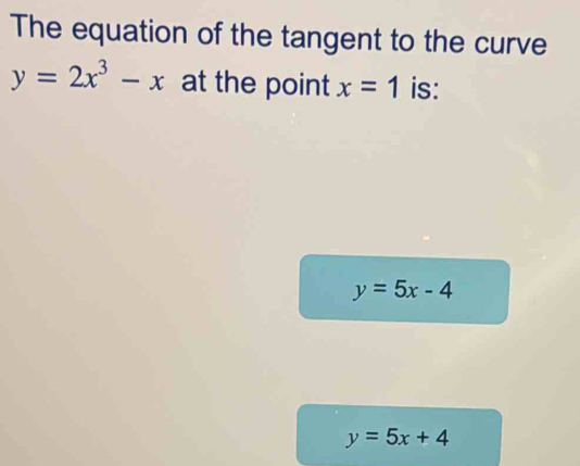 The equation of the tangent to the curve
y=2x^3-x at the point x=1 is:
y=5x-4
y=5x+4