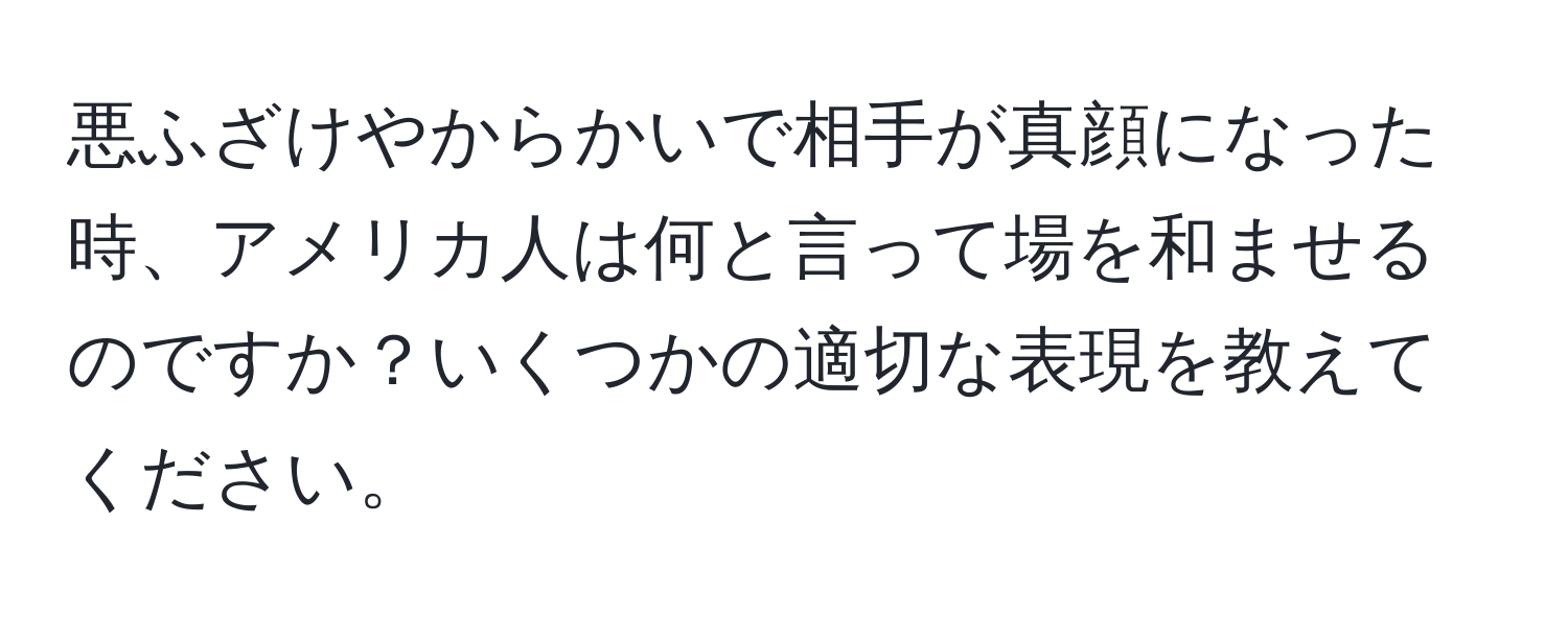 悪ふざけやからかいで相手が真顔になった時、アメリカ人は何と言って場を和ませるのですか？いくつかの適切な表現を教えてください。