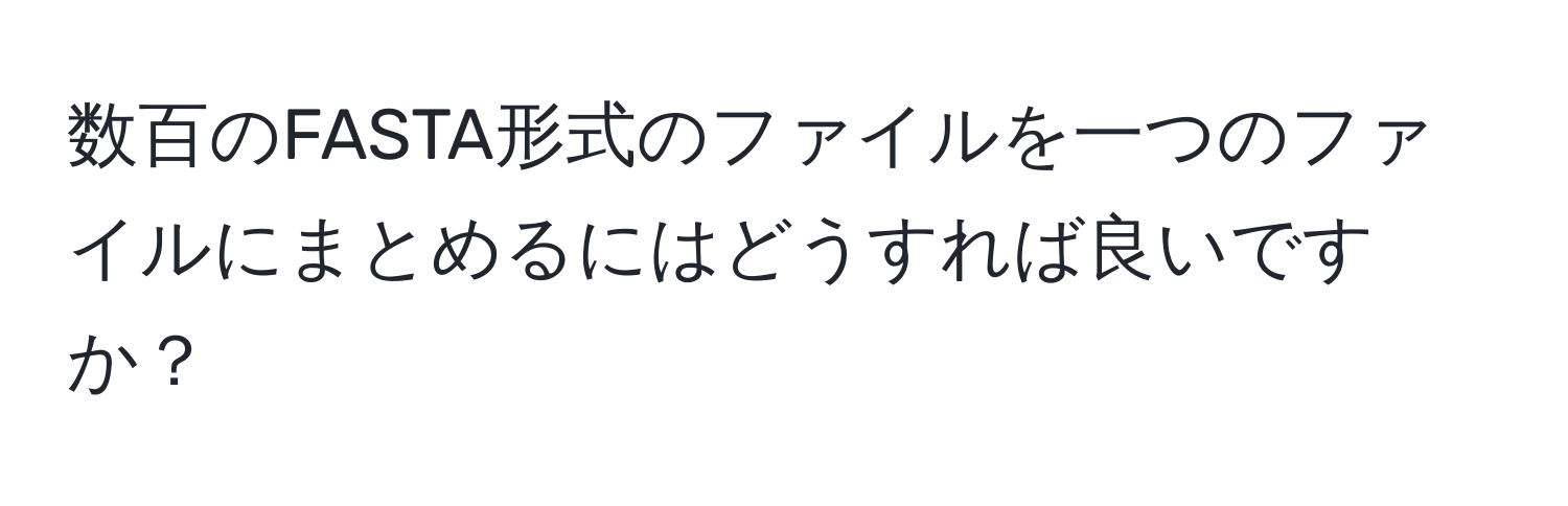 数百のFASTA形式のファイルを一つのファイルにまとめるにはどうすれば良いですか？